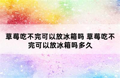 草莓吃不完可以放冰箱吗 草莓吃不完可以放冰箱吗多久